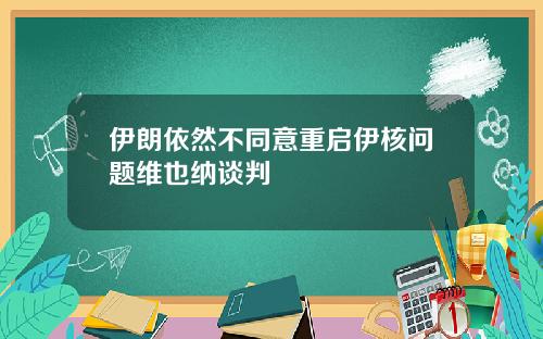 伊朗依然不同意重启伊核问题维也纳谈判