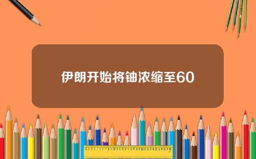 伊朗开始将铀浓缩至60