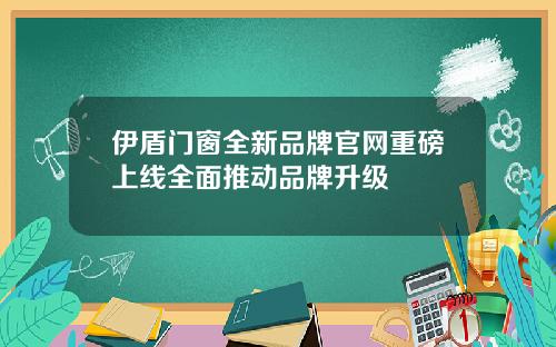 伊盾门窗全新品牌官网重磅上线全面推动品牌升级