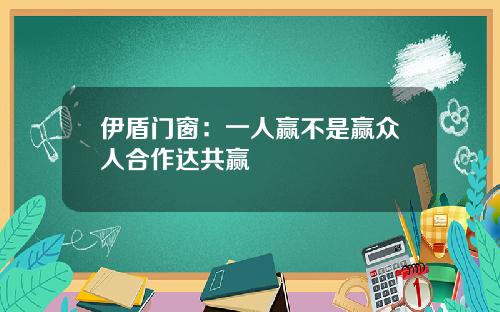 伊盾门窗：一人赢不是赢众人合作达共赢