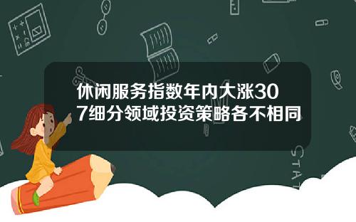 休闲服务指数年内大涨307细分领域投资策略各不相同