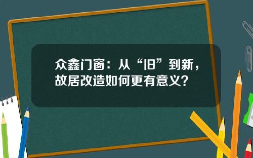 众鑫门窗：从“旧”到新，故居改造如何更有意义？