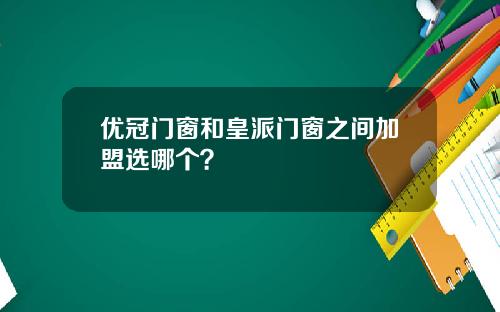 优冠门窗和皇派门窗之间加盟选哪个？