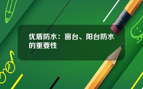 优盾防水：窗台、阳台防水的重要性