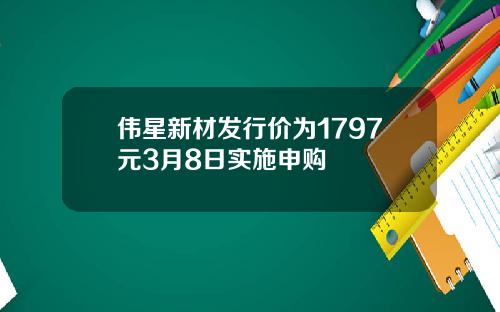 伟星新材发行价为1797元3月8日实施申购