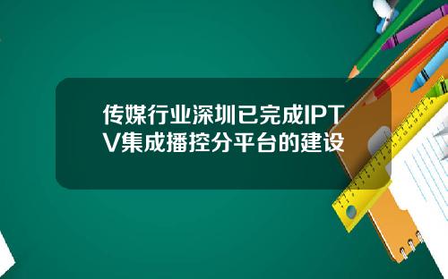 传媒行业深圳已完成IPTV集成播控分平台的建设