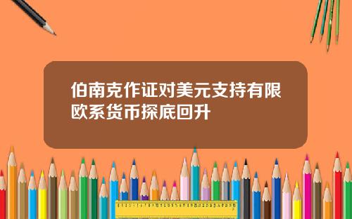 伯南克作证对美元支持有限欧系货币探底回升