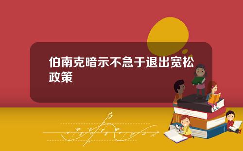 伯南克暗示不急于退出宽松政策