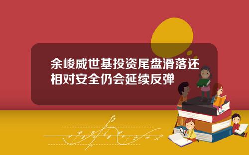 余峻威世基投资尾盘滑落还相对安全仍会延续反弹