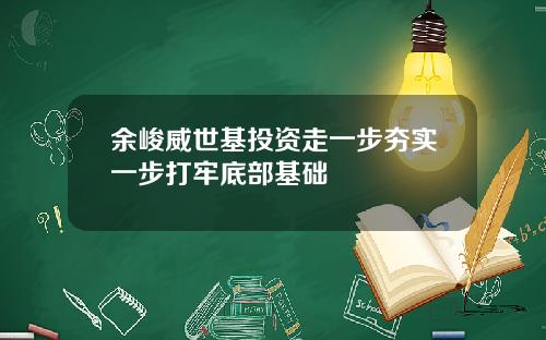 余峻威世基投资走一步夯实一步打牢底部基础