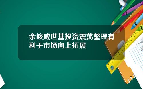 余峻威世基投资震荡整理有利于市场向上拓展