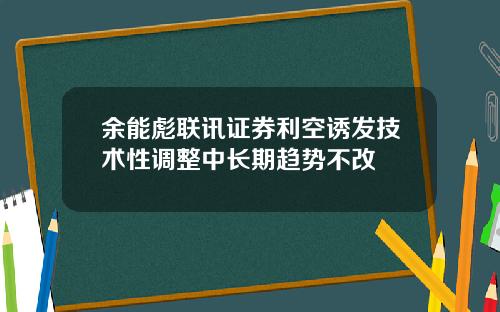 余能彪联讯证券利空诱发技术性调整中长期趋势不改