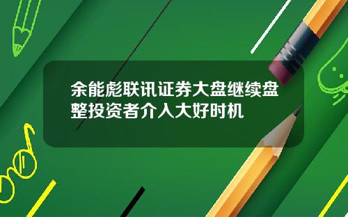 余能彪联讯证券大盘继续盘整投资者介入大好时机