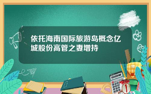 依托海南国际旅游岛概念亿城股份高管之妻增持