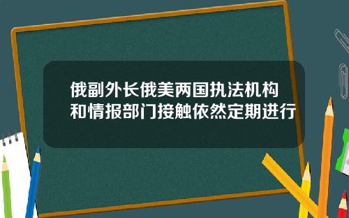 俄副外长俄美两国执法机构和情报部门接触依然定期进行