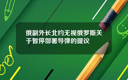 俄副外长北约无视俄罗斯关于暂停部署导弹的提议