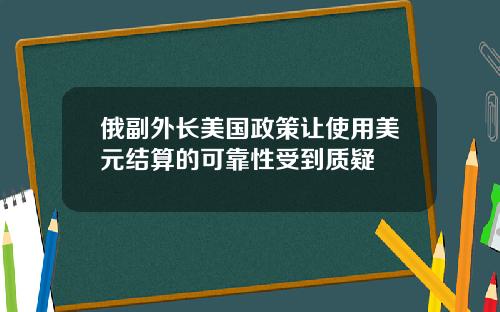 俄副外长美国政策让使用美元结算的可靠性受到质疑