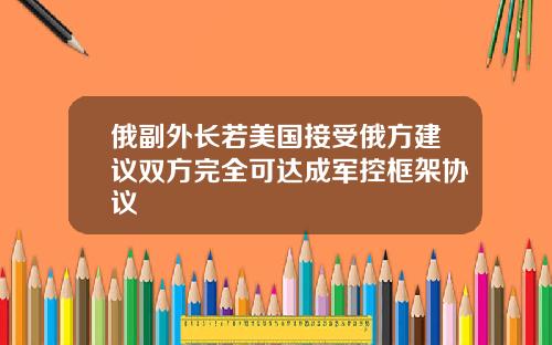 俄副外长若美国接受俄方建议双方完全可达成军控框架协议