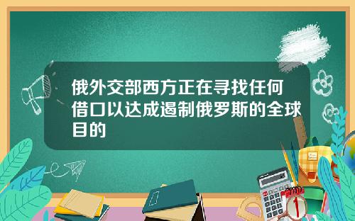 俄外交部西方正在寻找任何借口以达成遏制俄罗斯的全球目的