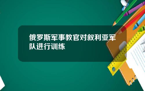 俄罗斯军事教官对叙利亚军队进行训练