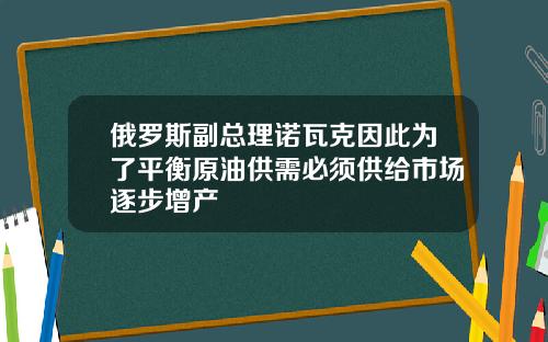 俄罗斯副总理诺瓦克因此为了平衡原油供需必须供给市场逐步增产