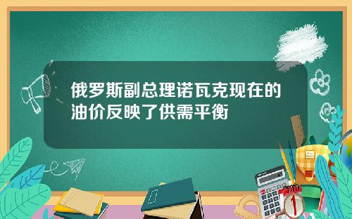 俄罗斯副总理诺瓦克现在的油价反映了供需平衡