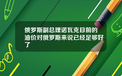 俄罗斯副总理诺瓦克目前的油价对俄罗斯来说已经足够好了