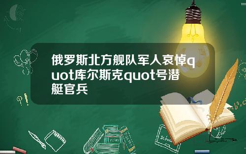 俄罗斯北方舰队军人哀悼quot库尔斯克quot号潜艇官兵