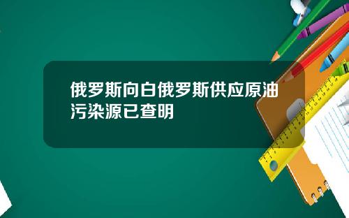 俄罗斯向白俄罗斯供应原油污染源已查明