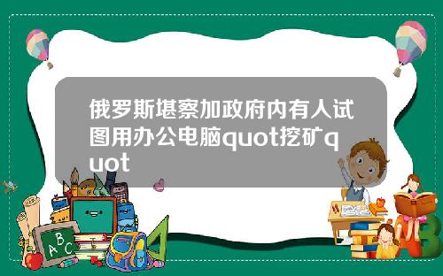 俄罗斯堪察加政府内有人试图用办公电脑quot挖矿quot