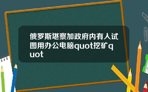 俄罗斯堪察加政府内有人试图用办公电脑quot挖矿quot