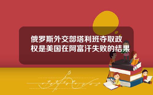 俄罗斯外交部塔利班夺取政权是美国在阿富汗失败的结果