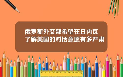 俄罗斯外交部希望在日内瓦了解美国的对话意愿有多严肃