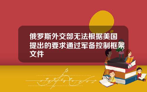 俄罗斯外交部无法根据美国提出的要求通过军备控制框架文件