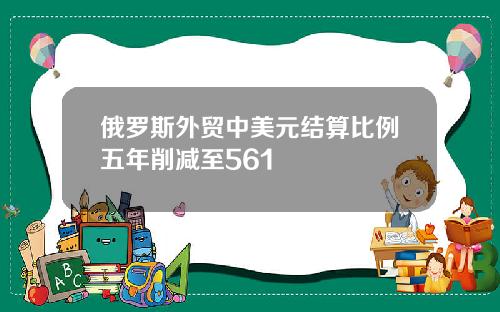 俄罗斯外贸中美元结算比例五年削减至561