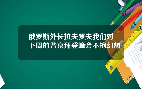 俄罗斯外长拉夫罗夫我们对下周的普京拜登峰会不抱幻想