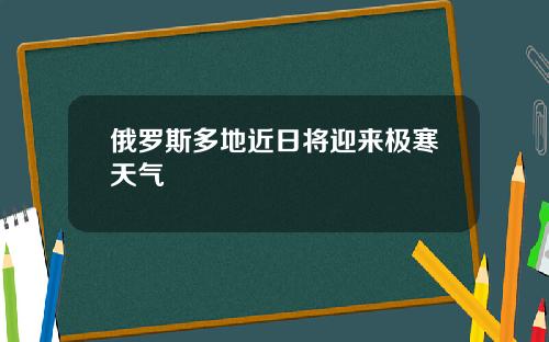 俄罗斯多地近日将迎来极寒天气