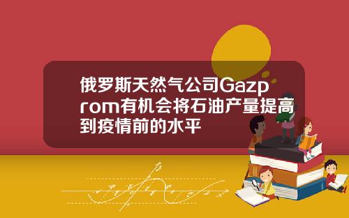 俄罗斯天然气公司Gazprom有机会将石油产量提高到疫情前的水平