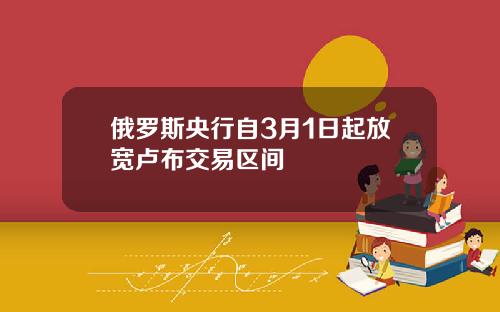 俄罗斯央行自3月1日起放宽卢布交易区间