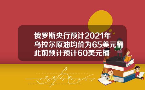 俄罗斯央行预计2021年乌拉尔原油均价为65美元桶此前预计预计60美元桶