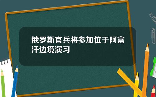 俄罗斯官兵将参加位于阿富汗边境演习