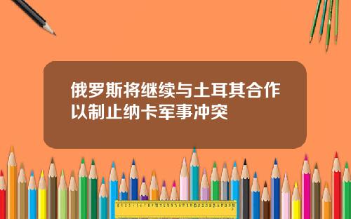 俄罗斯将继续与土耳其合作以制止纳卡军事冲突