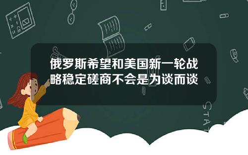 俄罗斯希望和美国新一轮战略稳定磋商不会是为谈而谈