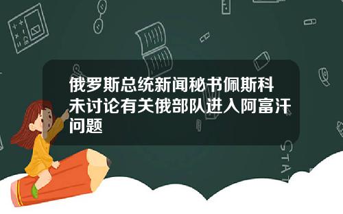 俄罗斯总统新闻秘书佩斯科未讨论有关俄部队进入阿富汗问题