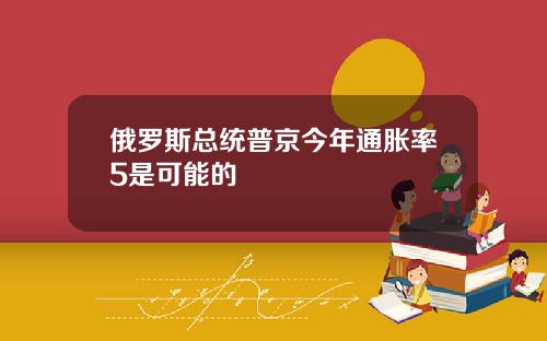 俄罗斯总统普京今年通胀率5是可能的