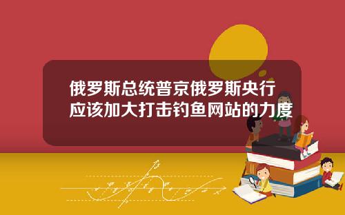 俄罗斯总统普京俄罗斯央行应该加大打击钓鱼网站的力度