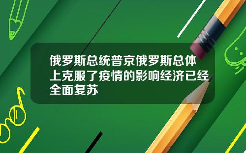 俄罗斯总统普京俄罗斯总体上克服了疫情的影响经济已经全面复苏