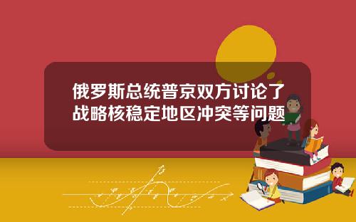 俄罗斯总统普京双方讨论了战略核稳定地区冲突等问题