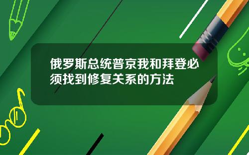 俄罗斯总统普京我和拜登必须找到修复关系的方法