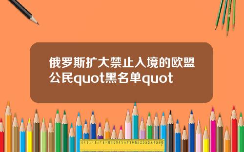 俄罗斯扩大禁止入境的欧盟公民quot黑名单quot